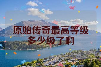 原始传奇最高等级多少级了啊