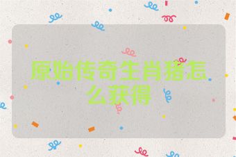 原始传奇生肖猪怎么获得