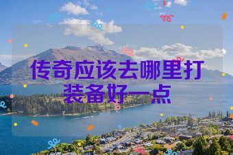传奇应该去哪里打装备好一点