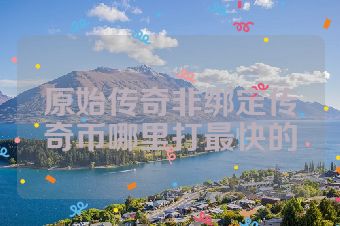 原始传奇非绑定传奇币哪里打最快的