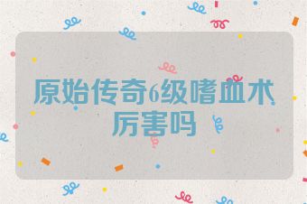 原始传奇6级嗜血术厉害吗