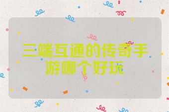 三端互通的传奇手游哪个好玩