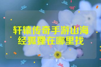 轩辕传奇手游山海经狐狸在哪里找