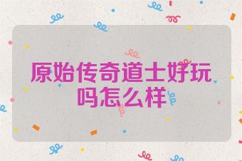 原始传奇道士好玩吗怎么样