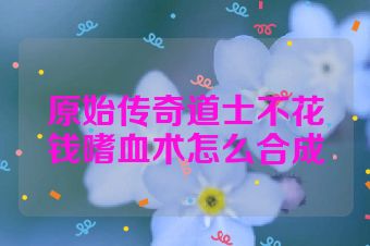 原始传奇道士不花钱嗜血术怎么合成