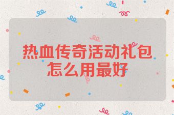 热血传奇活动礼包怎么用最好