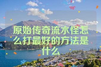 原始传奇流水怪怎么打最好的方法是什么