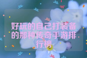 好玩的自己打装备的那种传奇手游排行榜