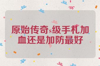 原始传奇s级手札加血还是加防最好