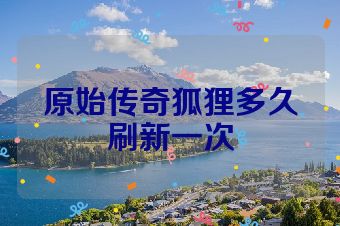 原始传奇狐狸多久刷新一次