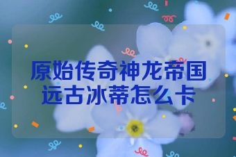 原始传奇神龙帝国远古冰蒂怎么卡