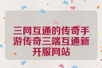 三网互通的传奇手游传奇三端互通新开服网站