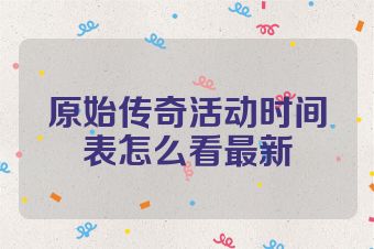 原始传奇活动时间表怎么看最新