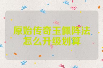 原始传奇玉佩阵法怎么升级划算