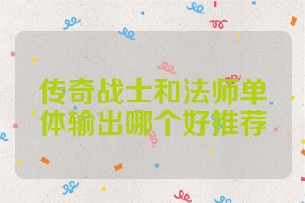 传奇战士和法师单体输出哪个好推荐