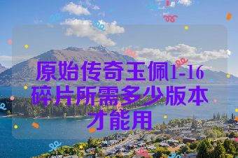 原始传奇玉佩1-16碎片所需多少版本才能用
