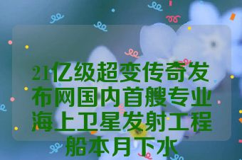21亿级超变传奇发布网国内首艘专业海上卫星发射工程船本月下水