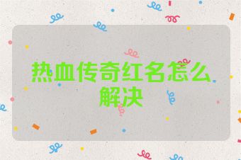 热血传奇红名怎么解决