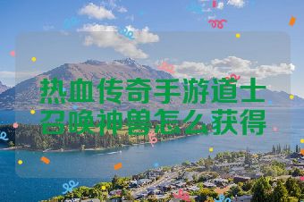 热血传奇手游道士召唤神兽怎么获得