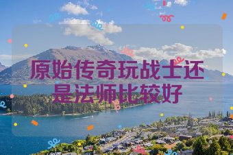 原始传奇玩战士还是法师比较好
