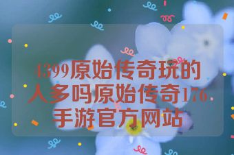 4399原始传奇玩的人多吗原始传奇176手游官方网站
