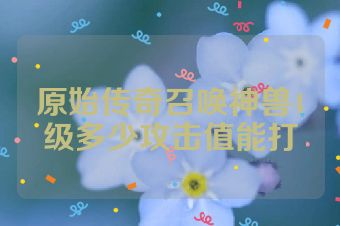 原始传奇召唤神兽4级多少攻击值能打