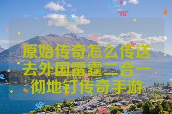 原始传奇怎么传送去外国雷霆二合一彻地钉传奇手游