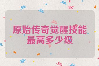 原始传奇觉醒技能最高多少级