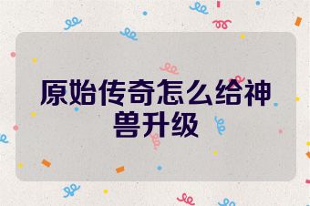 原始传奇怎么给神兽升级
