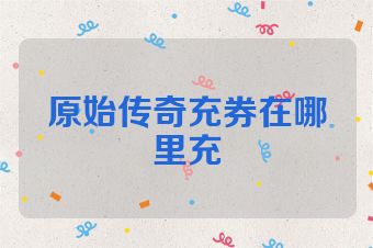 原始传奇充券在哪里充