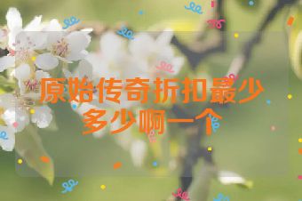 原始传奇折扣最少多少啊一个