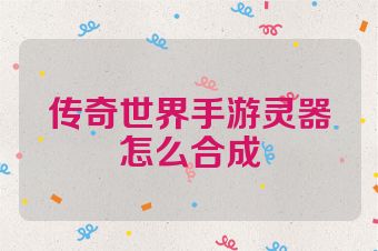 传奇世界手游灵器怎么合成