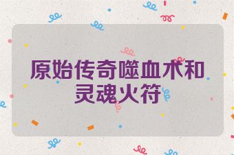 原始传奇噬血术和灵魂火符