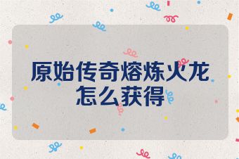 原始传奇熔炼火龙怎么获得
