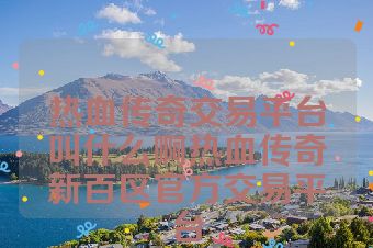 热血传奇交易平台叫什么啊热血传奇新百区官方交易平台