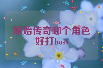 原始传奇哪个角色好打boss