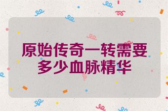 原始传奇一转需要多少血脉精华