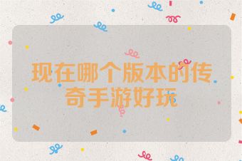 现在哪个版本的传奇手游好玩