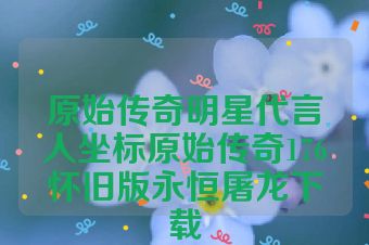 原始传奇明星代言人坐标原始传奇176怀旧版永恒屠龙下载