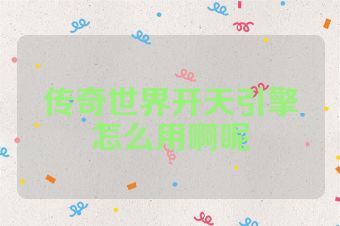 传奇世界开天引擎怎么用啊呢