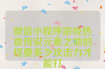 微信小程序游戏热血传说元素之地的怪要多少攻击力才能打