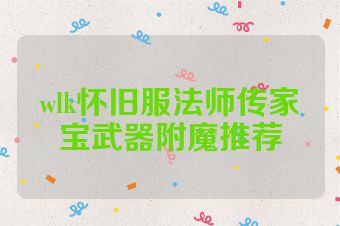 wlk怀旧服法师传家宝武器附魔推荐