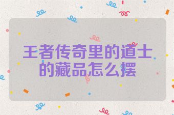 王者传奇里的道士的藏品怎么摆