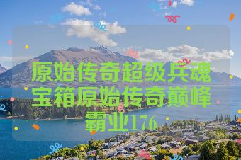 原始传奇超级兵魂宝箱原始传奇巅峰霸业176