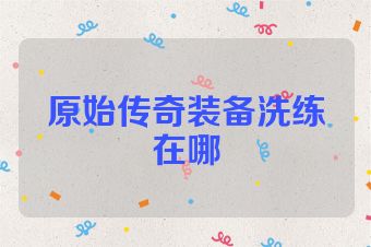 原始传奇装备洗练在哪