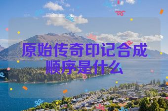 原始传奇印记合成顺序是什么