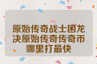 原始传奇战士困龙决原始传奇传奇币哪里打最快