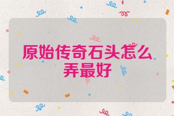 原始传奇石头怎么弄最好