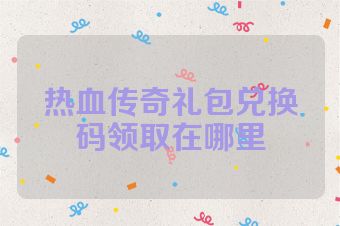 热血传奇礼包兑换码领取在哪里