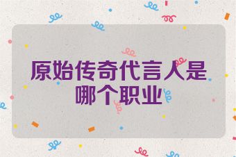 原始传奇代言人是哪个职业